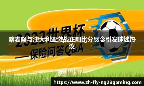 喀麦隆与澳大利亚激战正酣比分悬念引发球迷热议