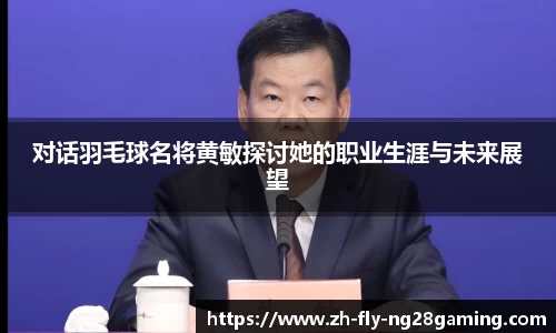 对话羽毛球名将黄敏探讨她的职业生涯与未来展望