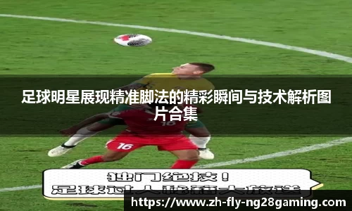 足球明星展现精准脚法的精彩瞬间与技术解析图片合集